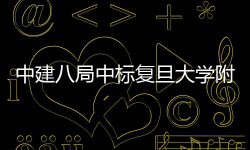 儿科大学中建中标八局项目医院医院复旦附属安徽